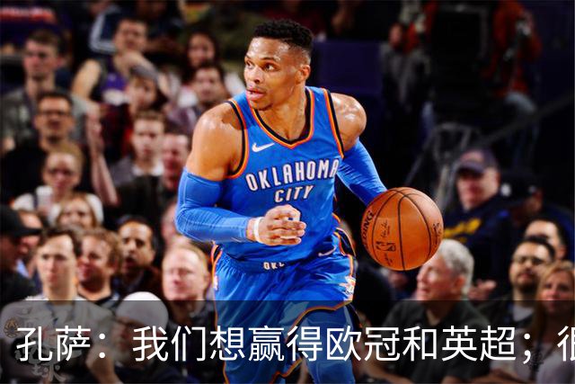 孔萨：我们想赢得欧冠和英超；很期待和凯恩交手