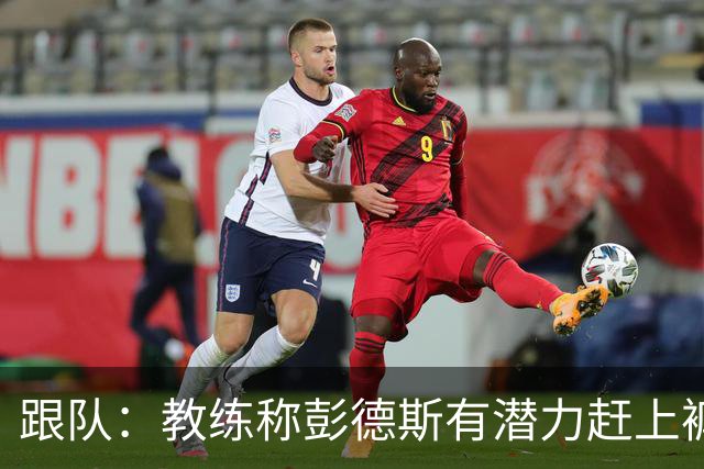 跟队：教练称彭德斯有潜力赶上裤袜，裤袜也对其能力印象深刻